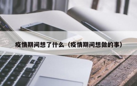 疫情期间想了什么（疫情期间想做的事）
